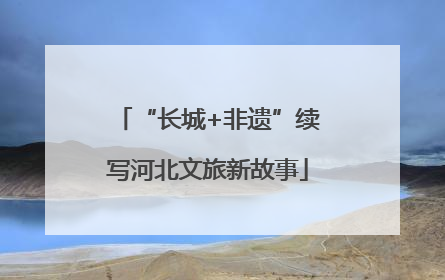“长城+非遗”续写河北文旅新故事