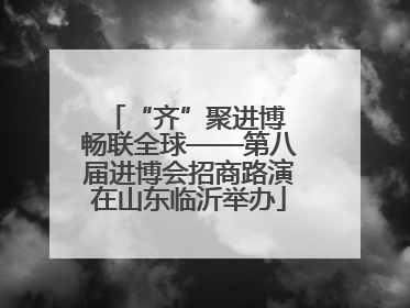 “齐”聚进博 畅联全球——第八届进博会招商路演在山东临沂举办
