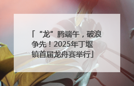 “龙”腾端午，破浪争先！2025年丁堰镇首届龙舟赛举行