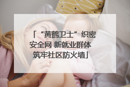 “黄鹤卫士”织密安全网 新就业群体筑牢社区防火墙
