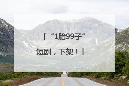 “1胎99子”短剧，下架！