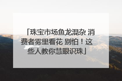 珠宝市场鱼龙混杂 消费者雾里看花 别怕！这些人教你慧眼识珠
