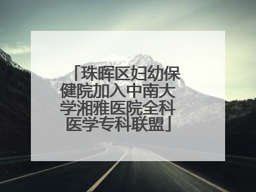 珠晖区妇幼保健院加入中南大学湘雅医院全科医学专科联盟