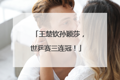王楚钦孙颖莎，世乒赛三连冠！