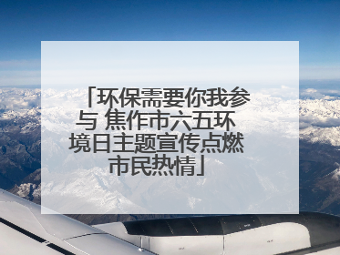 环保需要你我参与 焦作市六五环境日主题宣传点燃市民热情