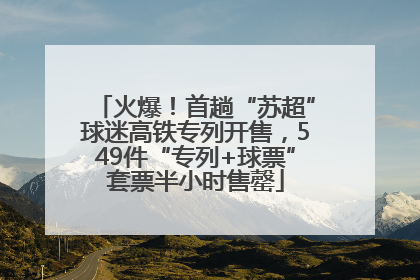 火爆！首趟“苏超”球迷高铁专列开售，549件“专列+球票”套票半小时售罄
