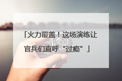 火力覆盖！这场演练让官兵们直呼“过瘾”