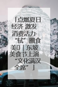 点燃夏日经济 激发消费活力·“轼”圈食美⑪｜东坡美食节上演“文化满汉全席”