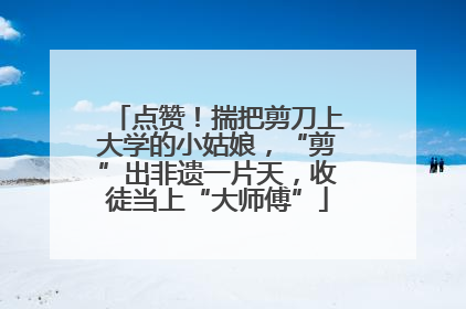 点赞！揣把剪刀上大学的小姑娘，“剪”出非遗一片天，收徒当上“大师傅”
