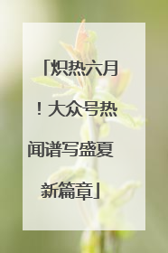 炽热六月！大众号热闻谱写盛夏新篇章