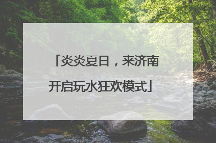 炎炎夏日，来济南开启玩水狂欢模式
