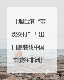 烟台港“带货交付”！出口船装载中国车驶往非洲