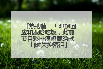 热搜第一！邓超回应和鹿晗吃饭，此前节目彩排演唱鹿晗歌曲时失控落泪