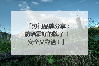 热门品牌分享：防晒霜好的牌子！安全又靠谱！