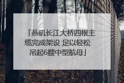 燕矶长江大桥四根主缆完成架设 足以轻松吊起6艘中型航母