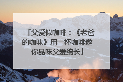 父爱似咖啡：《老爸的咖味》用一杯咖啡邀你品味父爱绵长