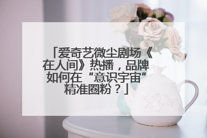 爱奇艺微尘剧场《在人间》热播，品牌如何在“意识宇宙”精准圈粉？