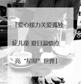 爱心接力关爱孤独症儿童 夏日温情点亮“星星”世界