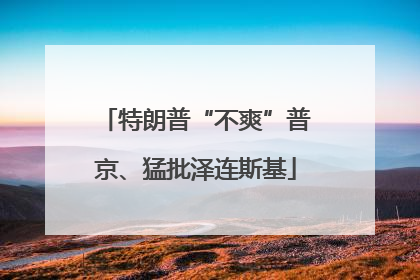 特朗普“不爽”普京、猛批泽连斯基