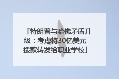 特朗普与哈佛矛盾升级：考虑将30亿美元拨款转发给职业学校