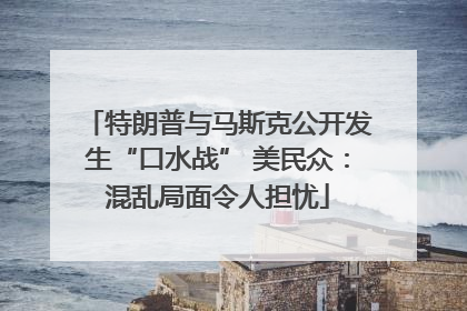 特朗普与马斯克公开发生“口水战” 美民众：混乱局面令人担忧