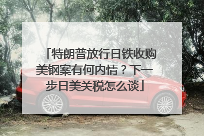 特朗普放行日铁收购美钢案有何内情？下一步日美关税怎么谈