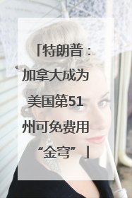 特朗普：加拿大成为美国第51州可免费用“金穹”
