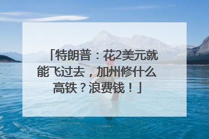 特朗普：花2美元就能飞过去，加州修什么高铁？浪费钱！