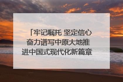 牢记嘱托 坚定信心 奋力谱写中原大地推进中国式现代化新篇章（六）河南绘就“行走河南·读懂中国”新画卷丨牢记嘱托谱新篇