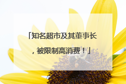 知名超市及其董事长，被限制高消费！