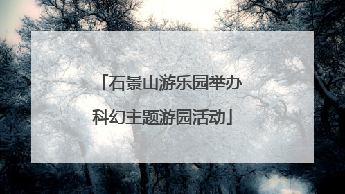 石景山游乐园举办科幻主题游园活动