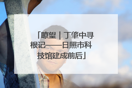 瞭望｜丁肇中寻根记——日照市科技馆建成前后