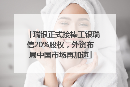 瑞银正式接棒工银瑞信20%股权，外资布局中国市场再加速