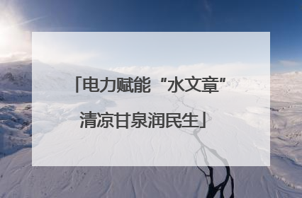 电力赋能“水文章” 清凉甘泉润民生