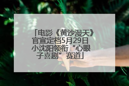 电影《黄沙漫天》官宣定档5月29日 小沈阳领衔“心眼子喜剧”赛道