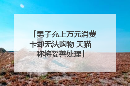 男子充上万元消费卡却无法购物 天猫称将妥善处理