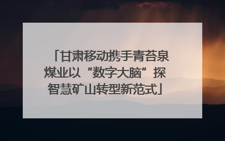 甘肃移动携手青苔泉煤业以“数字大脑”探智慧矿山转型新范式