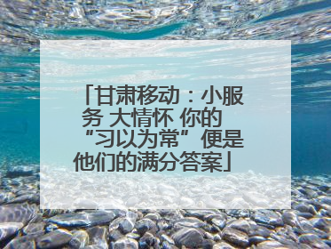 甘肃移动：小服务 大情怀 你的“习以为常”便是他们的满分答案