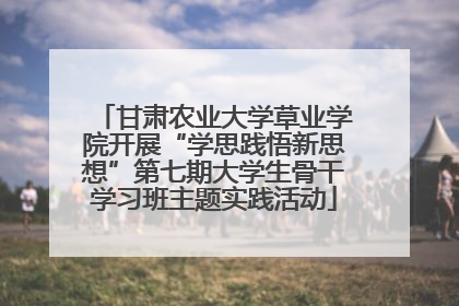 甘肃农业大学草业学院开展“学思践悟新思想”第七期大学生骨干学习班主题实践活动