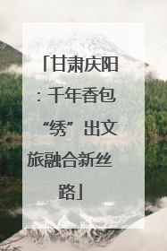 甘肃庆阳：千年香包“绣”出文旅融合新丝路