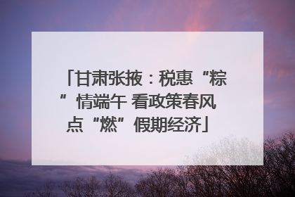 甘肃张掖：税惠“粽”情端午 看政策春风点“燃”假期经济