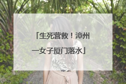 生死营救！漳州一女子厦门落水