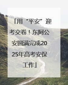 用“平安”迎考交卷！东阿公安圆满完成2025年高考安保工作
