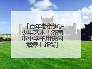 百年老街邂逅少年艺术！济南市中学子用快闪燃爆上新街