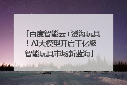 百度智能云+澄海玩具！AI大模型开启千亿级智能玩具市场新蓝海