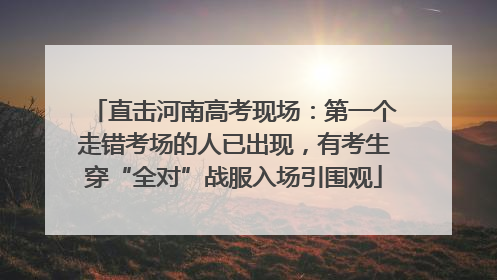 直击河南高考现场：第一个走错考场的人已出现，有考生穿“全对”战服入场引围观