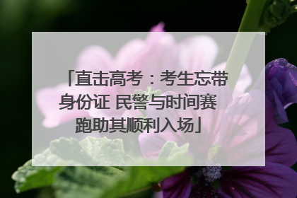 直击高考：考生忘带身份证 民警与时间赛跑助其顺利入场