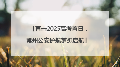 直击2025高考首日，常州公安护航梦想启航