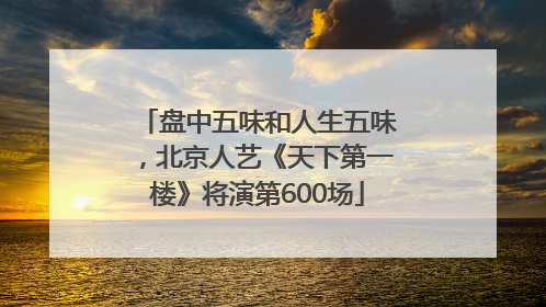 盘中五味和人生五味，北京人艺《天下第一楼》将演第600场