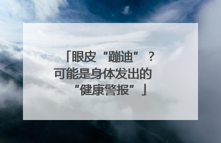 眼皮“蹦迪”？可能是身体发出的“健康警报”